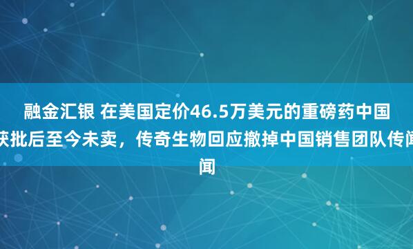 融金汇银 在美国定价46.5万美元的重磅药中国获批后至今未卖，传奇生物回应撤掉中国销售团队传闻