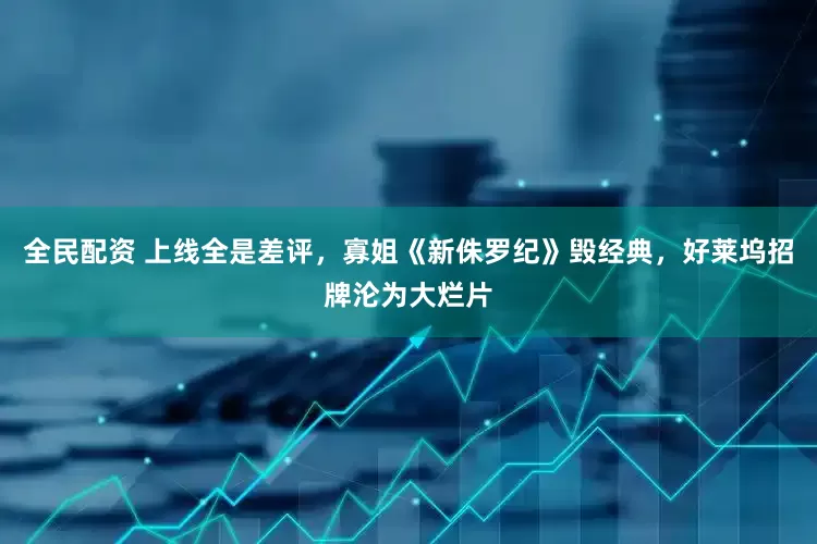 全民配资 上线全是差评，寡姐《新侏罗纪》毁经典，好莱坞招牌沦为大烂片