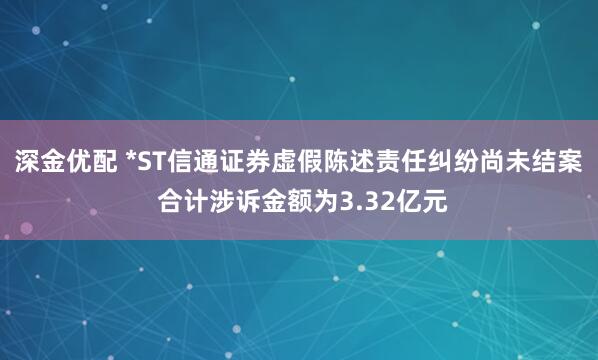 深金优配 *ST信通证券虚假陈述责任纠纷尚未结案 合计涉诉金额为3.32亿元