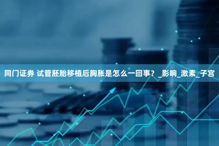 同门证券 试管胚胎移植后胸胀是怎么一回事？_影响_激素_子宫