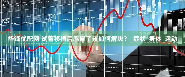 华锋优配网 试管移植后感冒了该如何解决？_症状_身体_运动