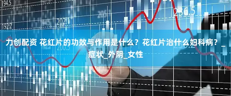 力创配资 花红片的功效与作用是什么？花红片治什么妇科病？_症状_外阴_女性
