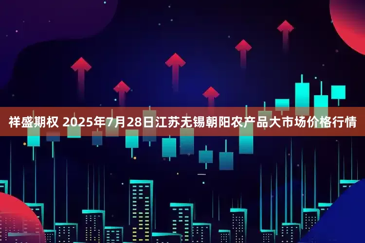 祥盛期权 2025年7月28日江苏无锡朝阳农产品大市场价格行情
