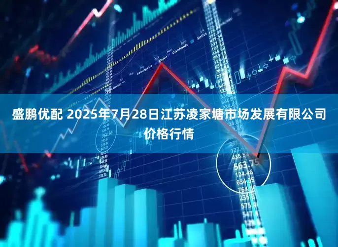 盛鹏优配 2025年7月28日江苏凌家塘市场发展有限公司价格行情