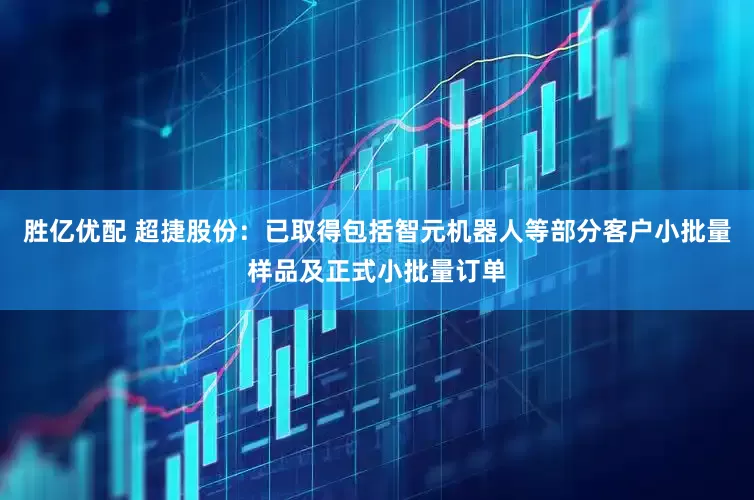胜亿优配 超捷股份：已取得包括智元机器人等部分客户小批量样品及正式小批量订单