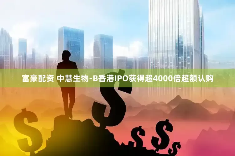 富豪配资 中慧生物-B香港IPO获得超4000倍超额认购