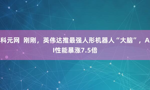 科元网  刚刚，英伟达推最强人形机器人“大脑”，AI性能暴涨7.5倍