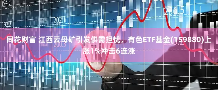 同花财富 江西云母矿引发供需担忧，有色ETF基金(159880)上涨1%冲击6连涨