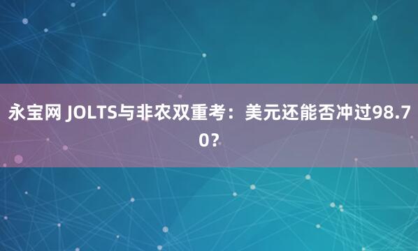 永宝网 JOLTS与非农双重考：美元还能否冲过98.70？