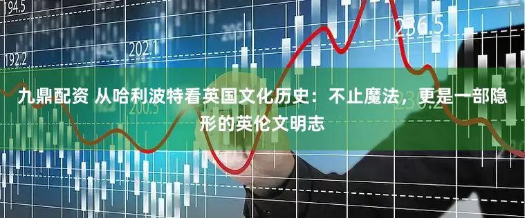 九鼎配资 从哈利波特看英国文化历史：不止魔法，更是一部隐形的英伦文明志
