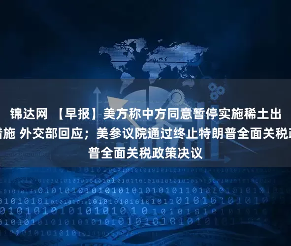 锦达网 【早报】美方称中方同意暂停实施稀土出口管制措施 外交部回应；美参议院通过终止特朗普全面关税政策决议