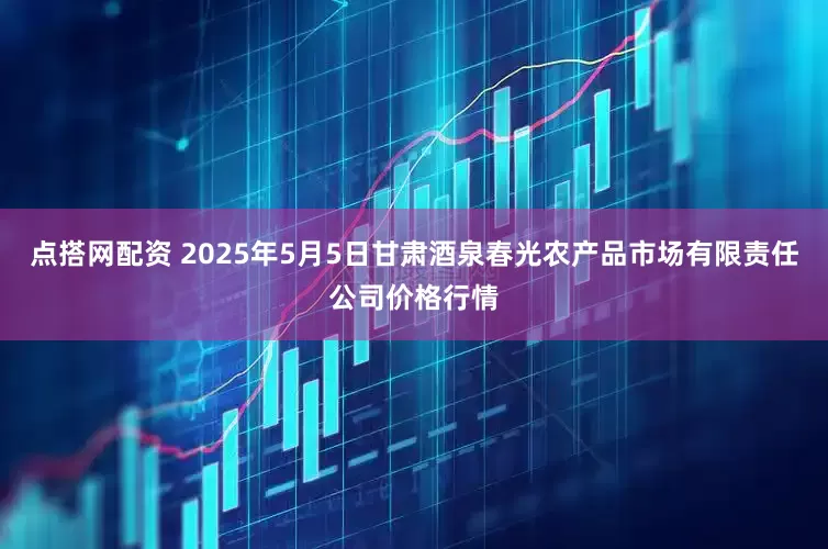 点搭网配资 2025年5月5日甘肃酒泉春光农产品市场有限责任公司价格行情