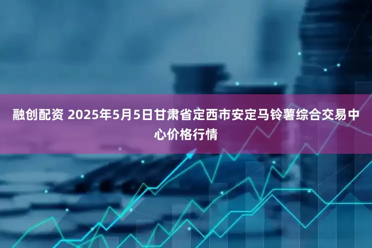 融创配资 2025年5月5日甘肃省定西市安定马铃薯综合交易中心价格行情