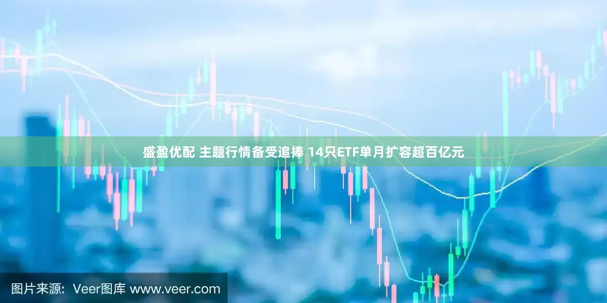 盛盈优配 主题行情备受追捧 14只ETF单月扩容超百亿元