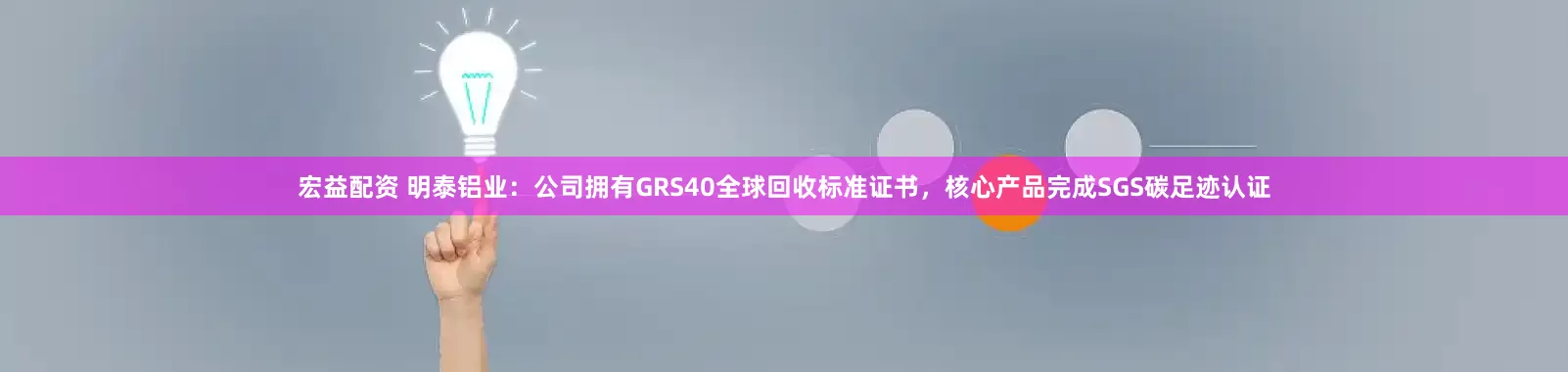 宏益配资 明泰铝业：公司拥有GRS40全球回收标准证书，核心产品完成SGS碳足迹认证