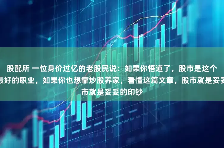 股配所 一位身价过亿的老股民说：如果你悟道了，股市是这个世界上最好的职业，如果你也想靠炒股养家，看懂这篇文章，股市就是妥妥的印钞