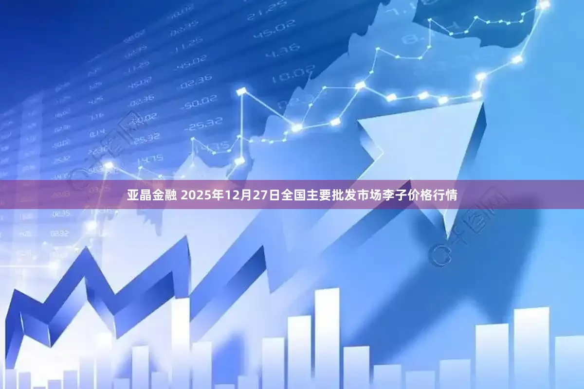 亚晶金融 2025年12月27日全国主要批发市场李子价格行情