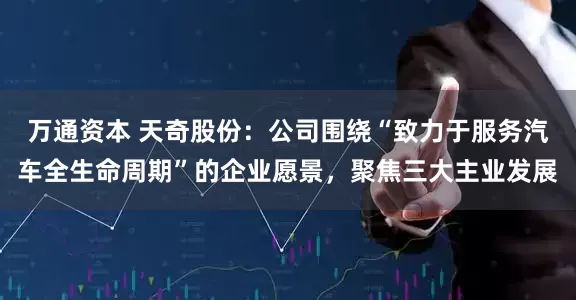 万通资本 天奇股份：公司围绕“致力于服务汽车全生命周期”的企业愿景，聚焦三大主业发展