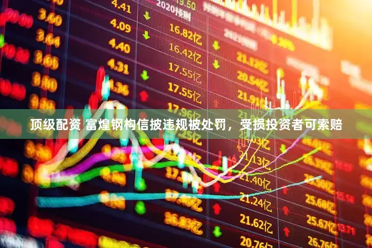 顶级配资 富煌钢构信披违规被处罚，受损投资者可索赔