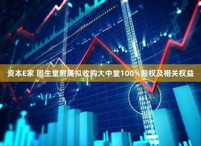 资本E家 固生堂附属拟收购大中堂100%股权及相关权益