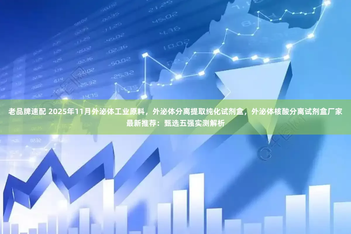 老品牌速配 2025年11月外泌体工业原料，外泌体分离提取纯化试剂盒，外泌体核酸分离试剂盒厂家最新推荐：甄选五强实测解析
