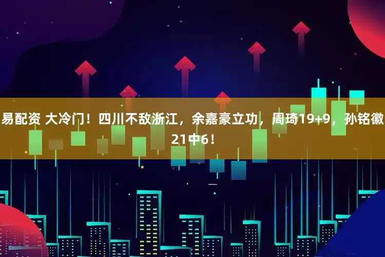 易配资 大冷门！四川不敌浙江，余嘉豪立功，周琦19+9，孙铭徽21中6！