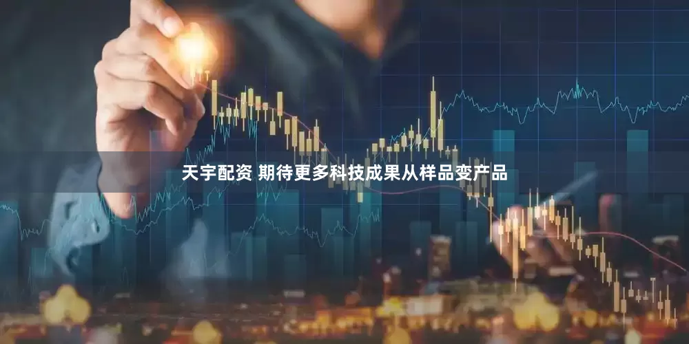 天宇配资 期待更多科技成果从样品变产品