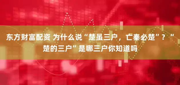 东方财富配资 为什么说“楚虽三户，亡秦必楚”？“楚的三户”是哪三户你知道吗