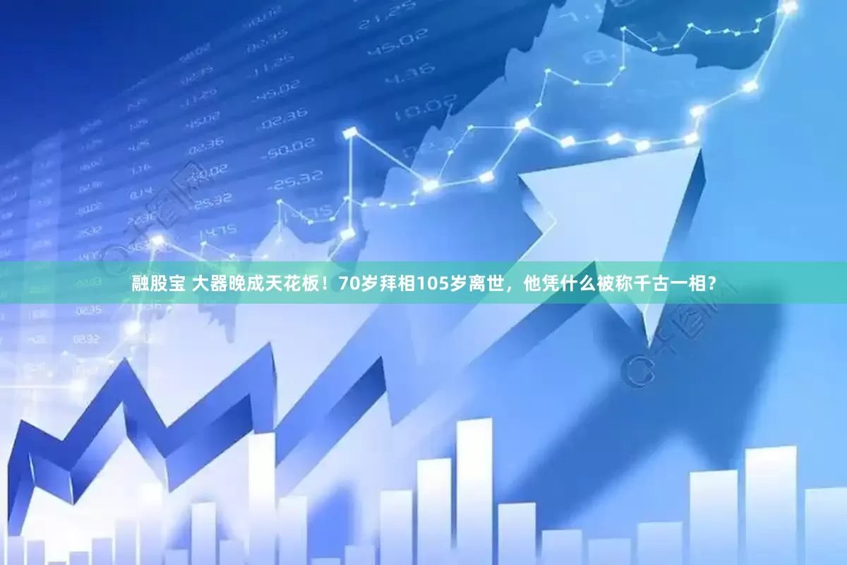 融股宝 大器晚成天花板！70岁拜相105岁离世，他凭什么被称千古一相？